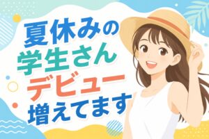 夏休みの学生さんデビュー増えてます