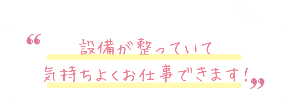 設備が整っていて気持ちよくお仕事できます！