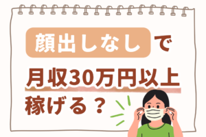 顔出しなしで月収30万円以上稼げる？