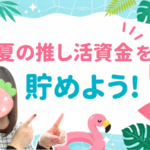 推し活の夏、今から動き出そう 夏の推し活資金を貯めよう!