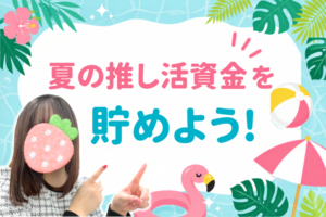 夏の推し活資金を貯めよう！