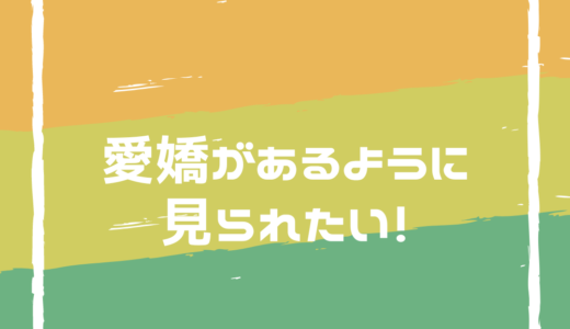 愛嬌があるように見られたい！