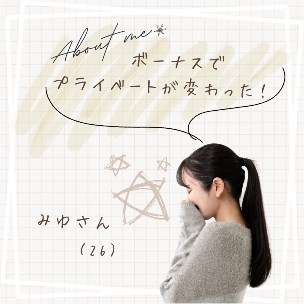 ボーナスでプライベートが変わった！｜みゆさん（26）