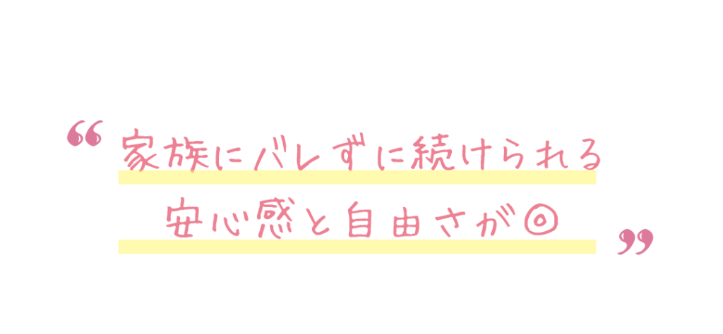 家族にバレずに続けられる安心感と自由さが◎