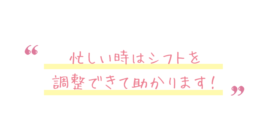 忙しい時はシフトを調整できて助かります！