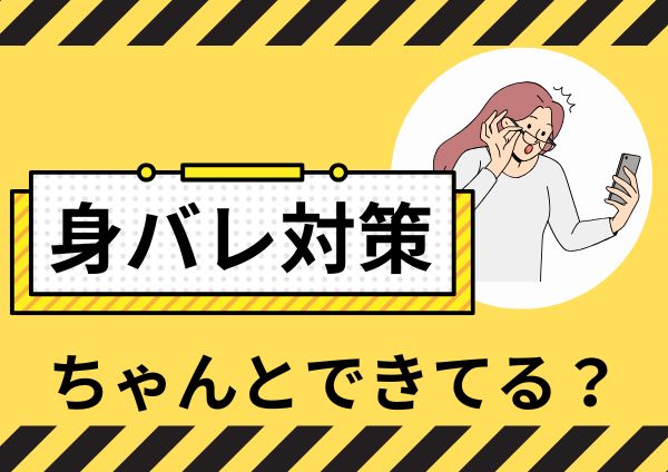 身バレ対策ちゃんとできてる？